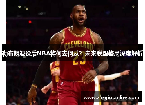 勒布朗退役后NBA将何去何从？未来联盟格局深度解析
