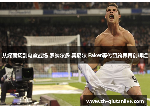 从绿茵场到电竞战场 罗纳尔多 奥尼尔 Faker等传奇跨界再创辉煌