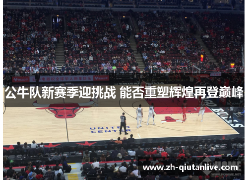 公牛队新赛季迎挑战 能否重塑辉煌再登巅峰