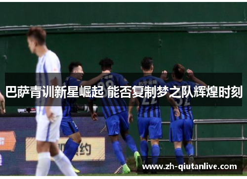 巴萨青训新星崛起 能否复制梦之队辉煌时刻