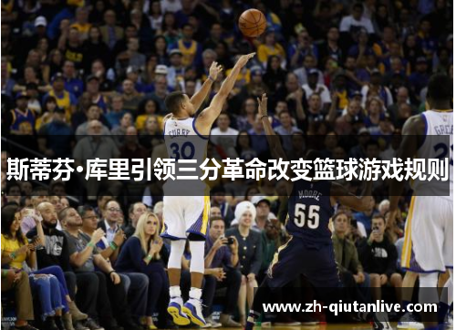 斯蒂芬·库里引领三分革命改变篮球游戏规则