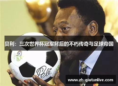 贝利：三次世界杯冠军背后的不朽传奇与足球帝国