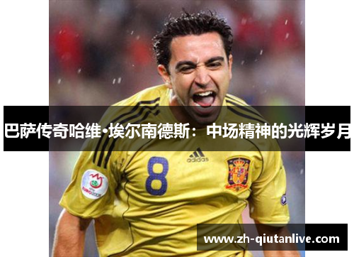巴萨传奇哈维·埃尔南德斯：中场精神的光辉岁月