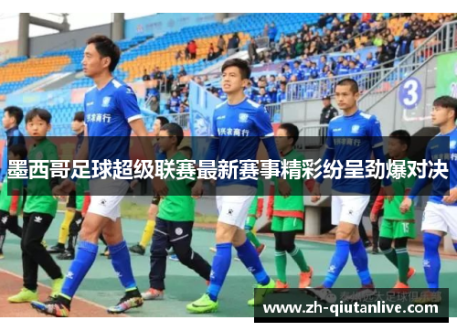 墨西哥足球超级联赛最新赛事精彩纷呈劲爆对决