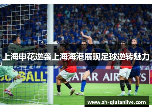 上海申花逆袭上海海港展现足球逆转魅力