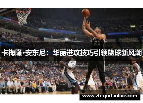 卡梅隆·安东尼：华丽进攻技巧引领篮球新风潮