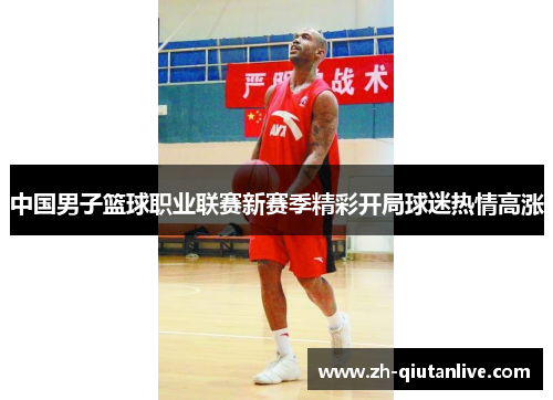 中国男子篮球职业联赛新赛季精彩开局球迷热情高涨