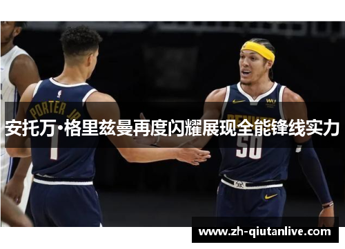 安托万·格里兹曼再度闪耀展现全能锋线实力