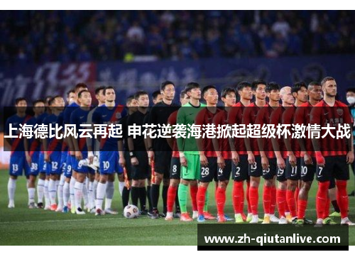 上海德比风云再起 申花逆袭海港掀起超级杯激情大战