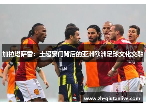 加拉塔萨雷：土超豪门背后的亚洲欧洲足球文化交融