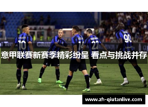 意甲联赛新赛季精彩纷呈 看点与挑战并存