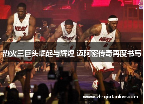 热火三巨头崛起与辉煌 迈阿密传奇再度书写