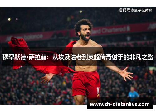 穆罕默德·萨拉赫：从埃及法老到英超传奇射手的非凡之路