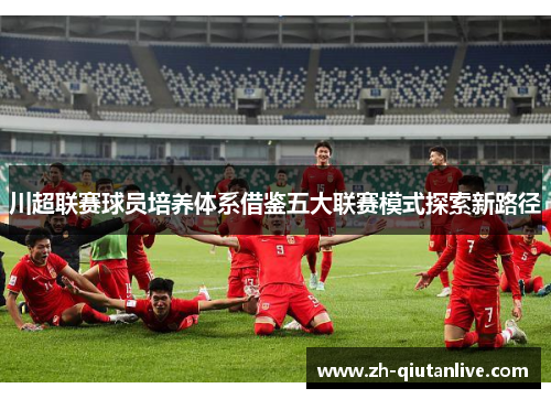 川超联赛球员培养体系借鉴五大联赛模式探索新路径