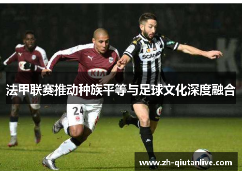 法甲联赛推动种族平等与足球文化深度融合