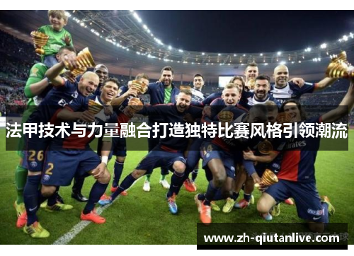 法甲技术与力量融合打造独特比赛风格引领潮流