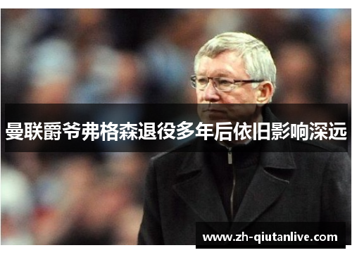 曼联爵爷弗格森退役多年后依旧影响深远