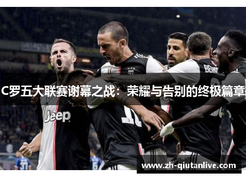 C罗五大联赛谢幕之战：荣耀与告别的终极篇章