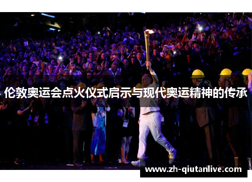 伦敦奥运会点火仪式启示与现代奥运精神的传承