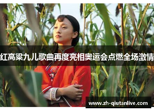 红高粱九儿歌曲再度亮相奥运会点燃全场激情