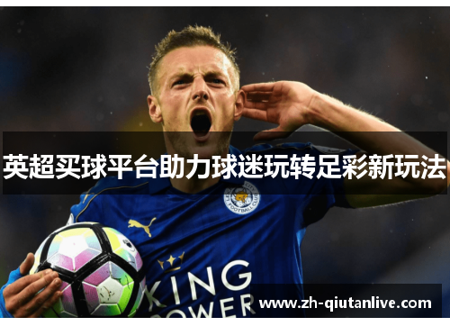 英超买球平台助力球迷玩转足彩新玩法